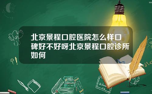 北京景程口腔医院怎么样口碑好不好呀北京景程口腔诊所如何