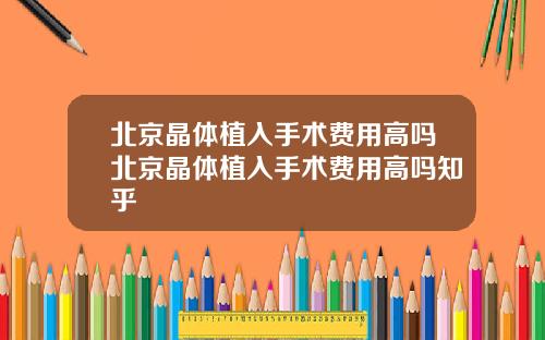 北京晶体植入手术费用高吗北京晶体植入手术费用高吗知乎