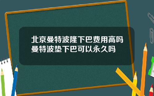 北京曼特波隆下巴费用高吗曼特波垫下巴可以永久吗