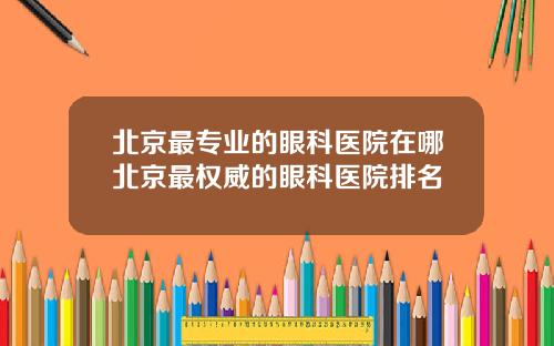 北京最专业的眼科医院在哪北京最权威的眼科医院排名