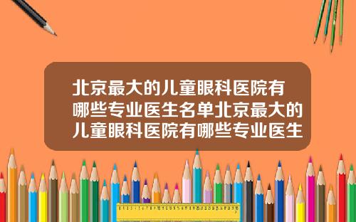 北京最大的儿童眼科医院有哪些专业医生名单北京最大的儿童眼科医院有哪些专业医生名字