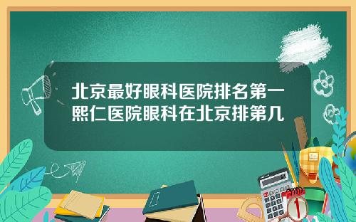 北京最好眼科医院排名第一熙仁医院眼科在北京排第几