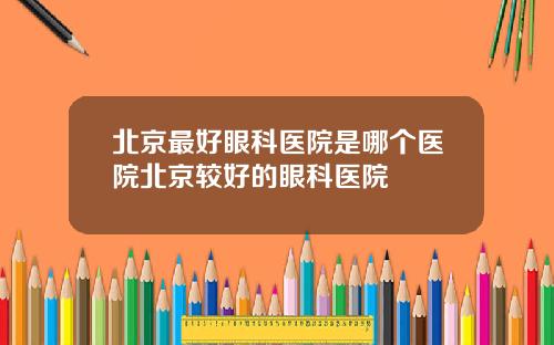 北京最好眼科医院是哪个医院北京较好的眼科医院