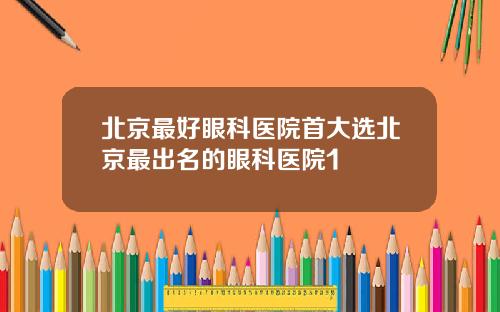 北京最好眼科医院首大选北京最出名的眼科医院1