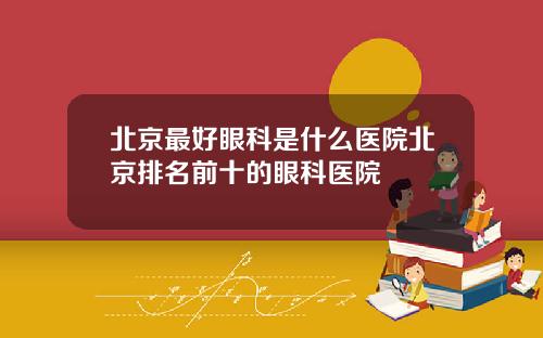 北京最好眼科是什么医院北京排名前十的眼科医院