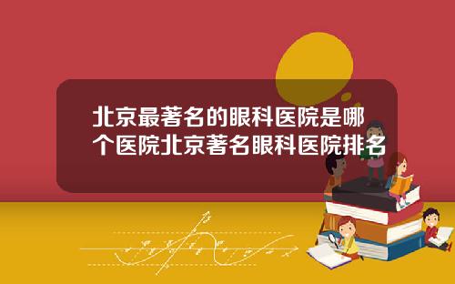 北京最著名的眼科医院是哪个医院北京著名眼科医院排名