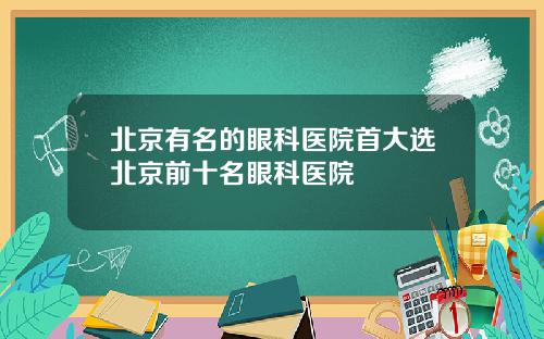 北京有名的眼科医院首大选北京前十名眼科医院