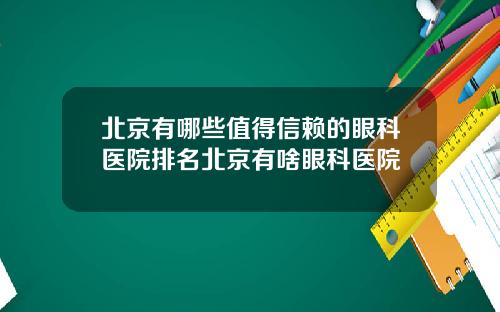 北京有哪些值得信赖的眼科医院排名北京有啥眼科医院
