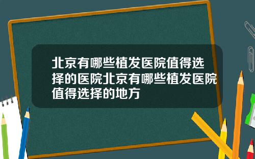 北京有哪些植发医院值得选择的医院北京有哪些植发医院值得选择的地方