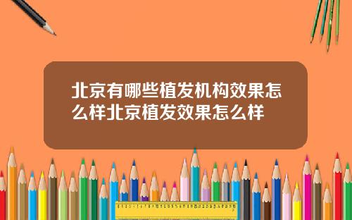 北京有哪些植发机构效果怎么样北京植发效果怎么样