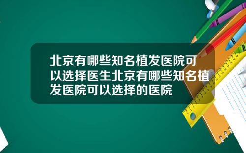 北京有哪些知名植发医院可以选择医生北京有哪些知名植发医院可以选择的医院
