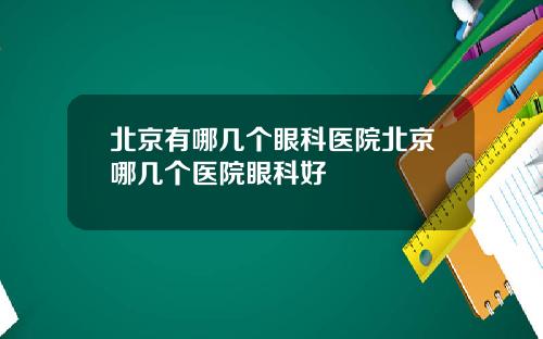 北京有哪几个眼科医院北京哪几个医院眼科好