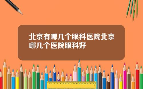 北京有哪几个眼科医院北京哪几个医院眼科好