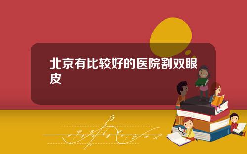 北京有比较好的医院割双眼皮