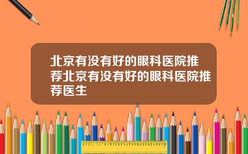 北京有没有好的眼科医院推荐北京有没有好的眼科医院推荐医生