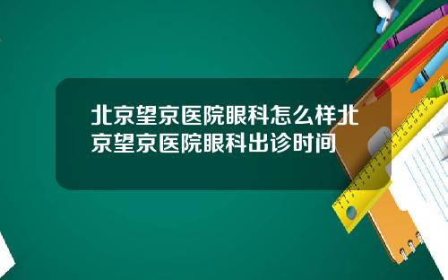 北京望京医院眼科怎么样北京望京医院眼科出诊时间