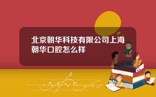 北京朝华科技有限公司上海朝华口腔怎么样