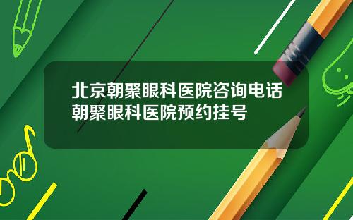 北京朝聚眼科医院咨询电话朝聚眼科医院预约挂号