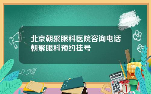 北京朝聚眼科医院咨询电话朝聚眼科预约挂号