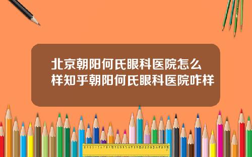 北京朝阳何氏眼科医院怎么样知乎朝阳何氏眼科医院咋样