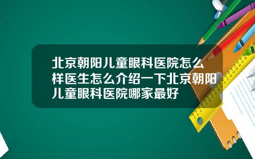 北京朝阳儿童眼科医院怎么样医生怎么介绍一下北京朝阳儿童眼科医院哪家最好