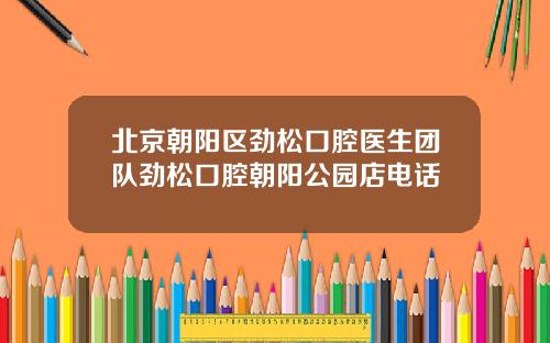 北京朝阳区劲松口腔医生团队劲松口腔朝阳公园店电话