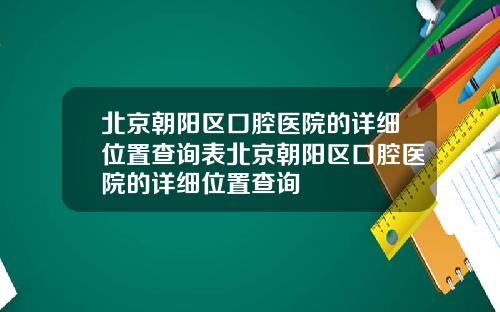北京朝阳区口腔医院的详细位置查询表北京朝阳区口腔医院的详细位置查询