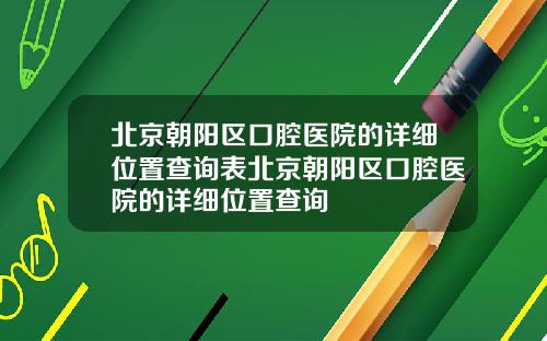 北京朝阳区口腔医院的详细位置查询表北京朝阳区口腔医院的详细位置查询