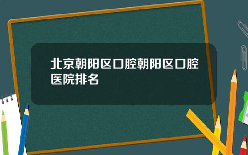 北京朝阳区口腔朝阳区口腔医院排名