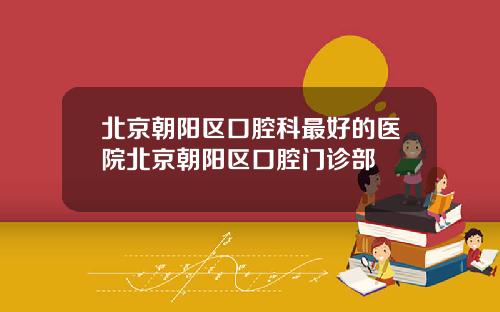 北京朝阳区口腔科最好的医院北京朝阳区口腔门诊部