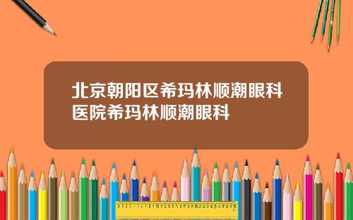 北京朝阳区希玛林顺潮眼科医院希玛林顺潮眼科