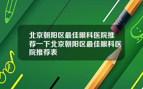 北京朝阳区最佳眼科医院推荐一下北京朝阳区最佳眼科医院推荐表