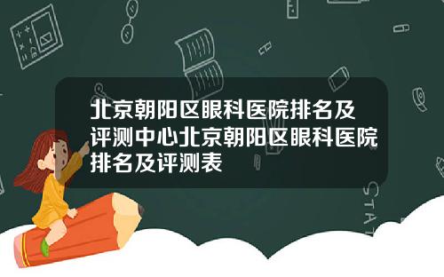 北京朝阳区眼科医院排名及评测中心北京朝阳区眼科医院排名及评测表