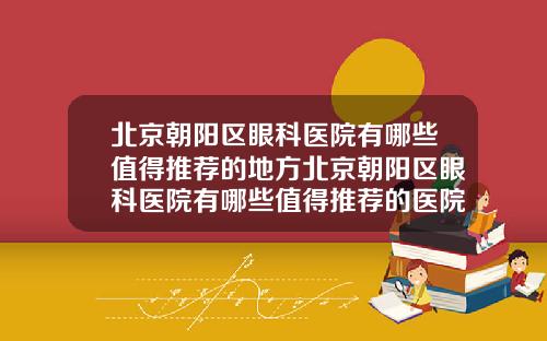 北京朝阳区眼科医院有哪些值得推荐的地方北京朝阳区眼科医院有哪些值得推荐的医院