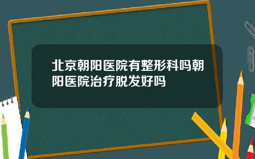 北京朝阳医院有整形科吗朝阳医院治疗脱发好吗