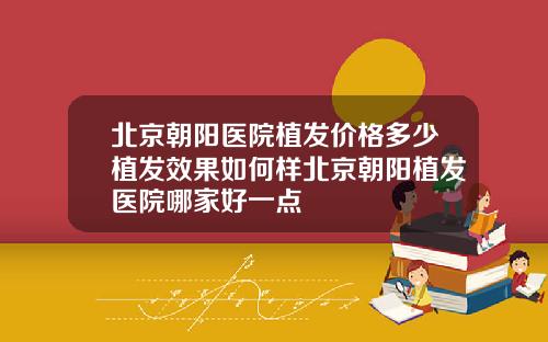 北京朝阳医院植发价格多少植发效果如何样北京朝阳植发医院哪家好一点
