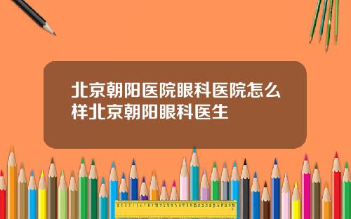 北京朝阳医院眼科医院怎么样北京朝阳眼科医生