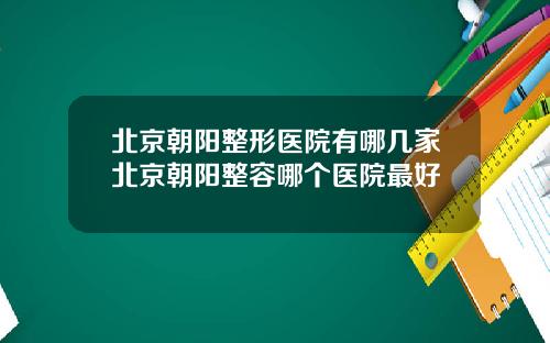 北京朝阳整形医院有哪几家北京朝阳整容哪个医院最好