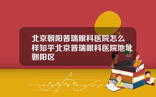 北京朝阳普瑞眼科医院怎么样知乎北京普瑞眼科医院地址朝阳区