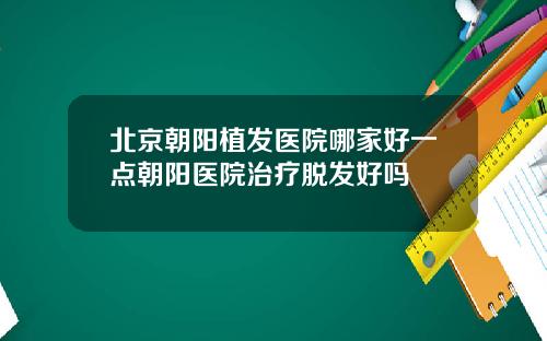 北京朝阳植发医院哪家好一点朝阳医院治疗脱发好吗