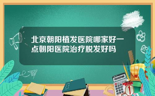 北京朝阳植发医院哪家好一点朝阳医院治疗脱发好吗