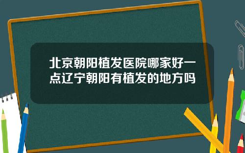 北京朝阳植发医院哪家好一点辽宁朝阳有植发的地方吗