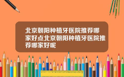 北京朝阳种植牙医院推荐哪家好点北京朝阳种植牙医院推荐哪家好呢