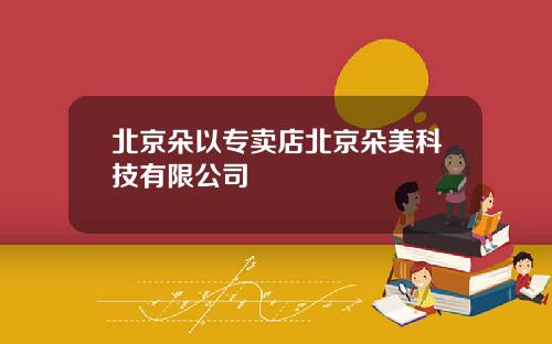 北京朵以专卖店北京朵美科技有限公司