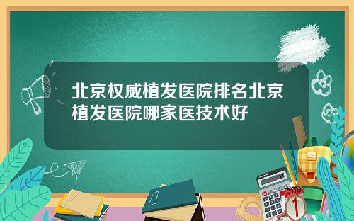 北京权威植发医院排名北京植发医院哪家医技术好