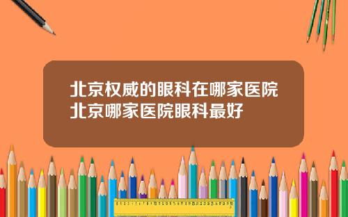 北京权威的眼科在哪家医院北京哪家医院眼科最好