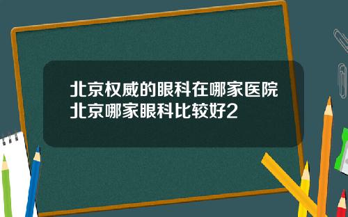 北京权威的眼科在哪家医院北京哪家眼科比较好2