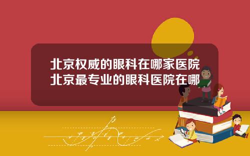 北京权威的眼科在哪家医院北京最专业的眼科医院在哪