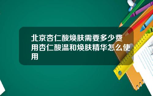 北京杏仁酸焕肤需要多少费用杏仁酸温和焕肤精华怎么使用