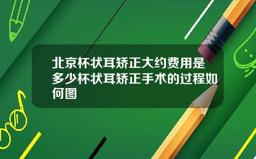北京杯状耳矫正大约费用是多少杯状耳矫正手术的过程如何图